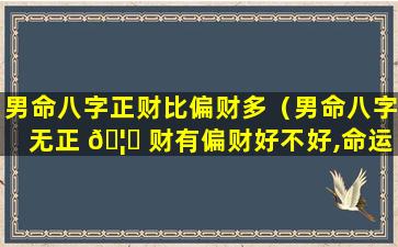 男命八字正财比偏财多（男命八字无正 🦆 财有偏财好不好,命运 🌴 怎么样）